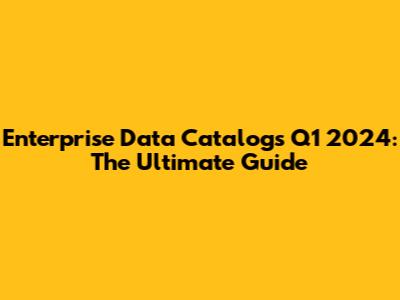 Enterprise Data Catalogs Q1 2024: The Ultimate Guide