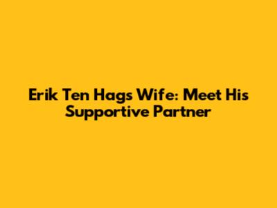 Erik Ten Hag's Wife: Meet His Supportive Partner