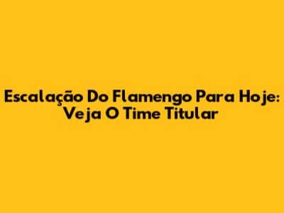Escalação Do Flamengo Para Hoje: Veja O Time Titular