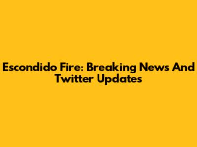 Escondido Fire: Breaking News And Twitter Updates