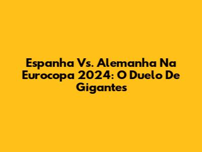 Espanha Vs. Alemanha Na Eurocopa 2024: O Duelo De Gigantes