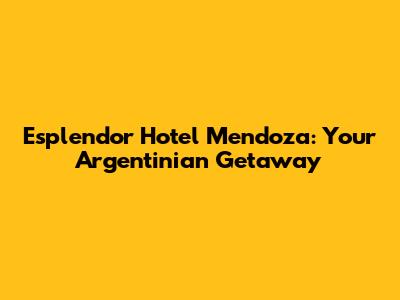 Esplendor Hotel Mendoza: Your Argentinian Getaway