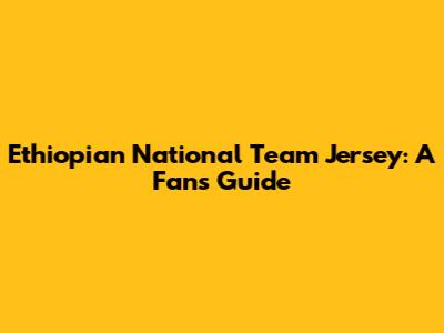 Ethiopian National Team Jersey: A Fan's Guide