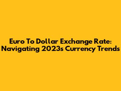 Euro To Dollar Exchange Rate: Navigating 2023's Currency Trends
