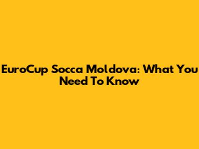 EuroCup Socca Moldova: What You Need To Know