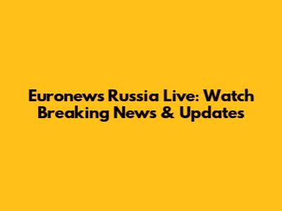 Euronews Russia Live: Watch Breaking News & Updates