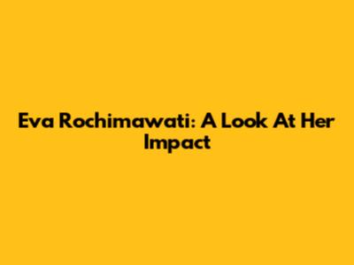 Eva Rochimawati: A Look At Her Impact
