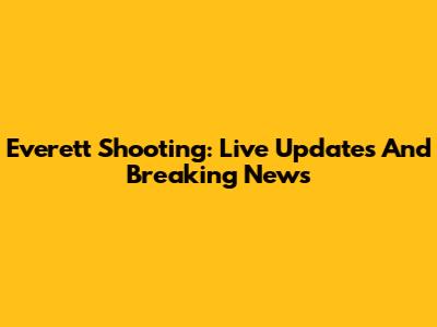 Everett Shooting: Live Updates And Breaking News