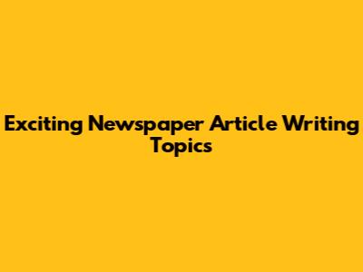 Exciting Newspaper Article Writing Topics