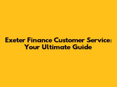 Exeter Finance Customer Service: Your Ultimate Guide