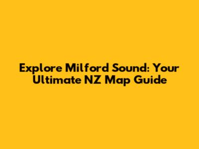 Explore Milford Sound: Your Ultimate NZ Map Guide