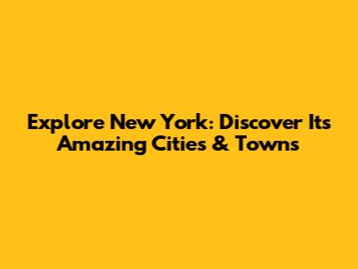 Explore New York: Discover Its Amazing Cities & Towns