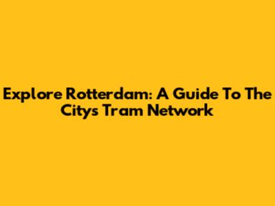 Explore Rotterdam: A Guide To The City's Tram Network