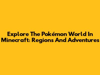 Explore The Pokémon World In Minecraft: Regions And Adventures