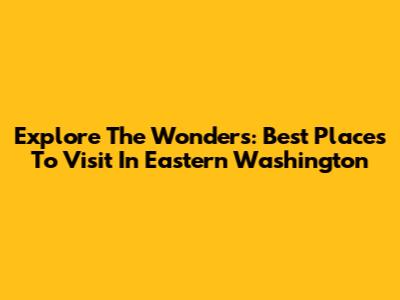 Explore The Wonders: Best Places To Visit In Eastern Washington