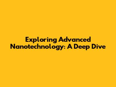 Exploring Advanced Nanotechnology: A Deep Dive