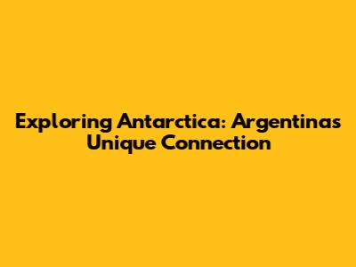 Exploring Antarctica: Argentina's Unique Connection