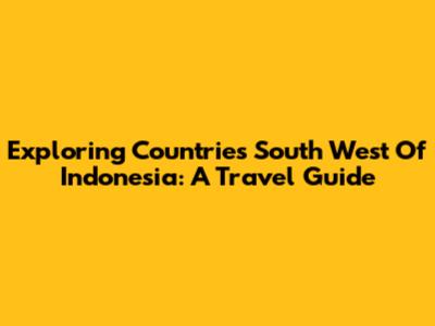 Exploring Countries South West Of Indonesia: A Travel Guide