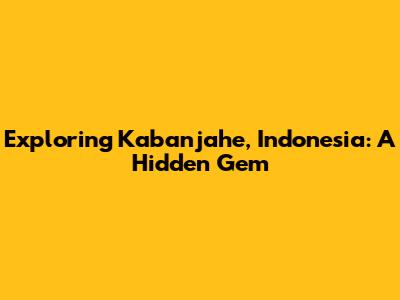 Exploring Kabanjahe, Indonesia: A Hidden Gem
