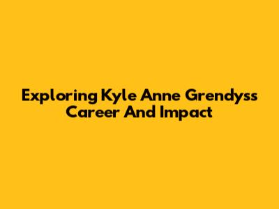 Exploring Kyle Anne Grendys's Career And Impact