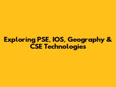 Exploring PSE, IOS, Geography & CSE Technologies