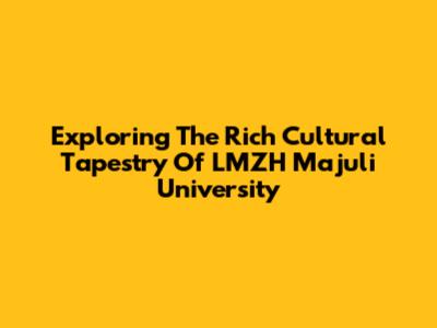 Exploring The Rich Cultural Tapestry Of LMZH Majuli University