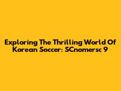 Exploring The Thrilling World Of Korean Soccer: SCnomersc 9