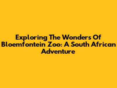 Exploring The Wonders Of Bloemfontein Zoo: A South African Adventure
