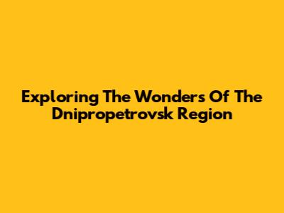 Exploring The Wonders Of The Dnipropetrovsk Region