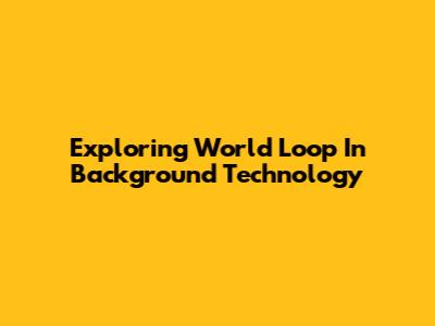 Exploring World Loop In Background Technology