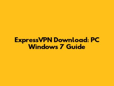 ExpressVPN Download: PC Windows 7 Guide