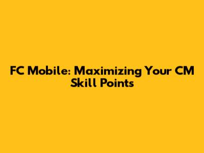 FC Mobile: Maximizing Your CM Skill Points