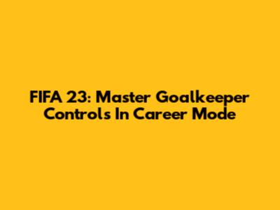 FIFA 23: Master Goalkeeper Controls In Career Mode