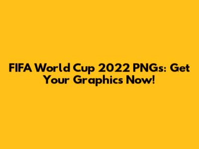 FIFA World Cup 2022 PNGs: Get Your Graphics Now!