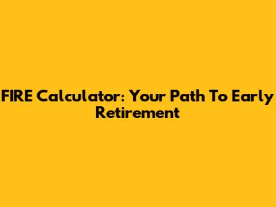 FIRE Calculator: Your Path To Early Retirement