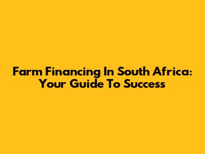 Farm Financing In South Africa: Your Guide To Success
