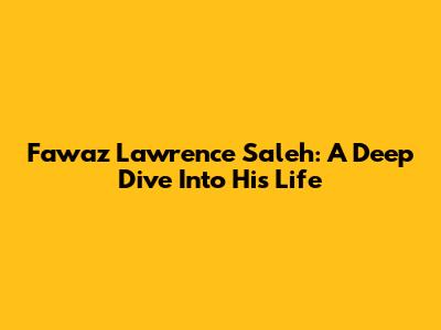 Fawaz Lawrence Saleh: A Deep Dive Into His Life