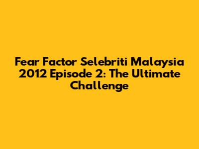 Fear Factor Selebriti Malaysia 2012 Episode 2: The Ultimate Challenge