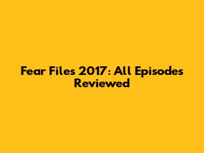 Fear Files 2017: All Episodes Reviewed
