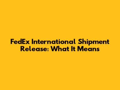 FedEx International Shipment Release: What It Means