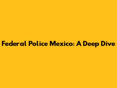 Federal Police Mexico: A Deep Dive