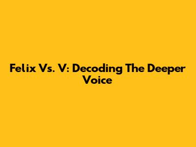 Felix Vs. V: Decoding The Deeper Voice