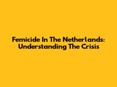 Femicide In The Netherlands: Understanding The Crisis