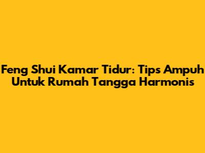 Feng Shui Kamar Tidur: Tips Ampuh Untuk Rumah Tangga Harmonis