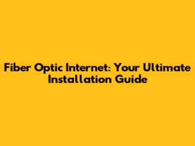 Fiber Optic Internet: Your Ultimate Installation Guide