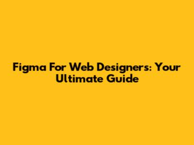 Figma For Web Designers: Your Ultimate Guide