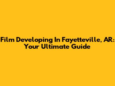 Film Developing In Fayetteville, AR: Your Ultimate Guide