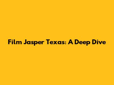 Film Jasper Texas: A Deep Dive
