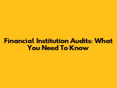 Financial Institution Audits: What You Need To Know