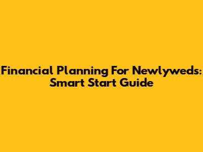 Financial Planning For Newlyweds: Smart Start Guide